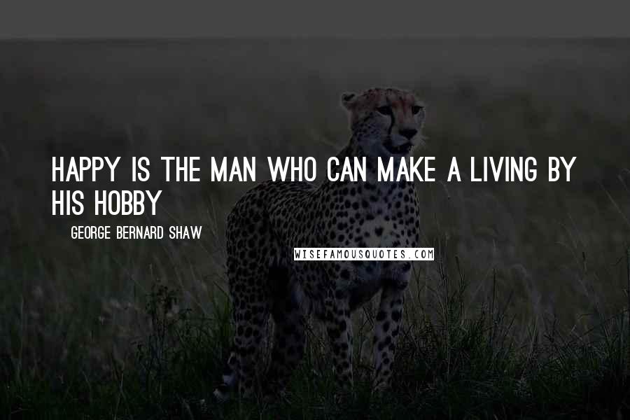 George Bernard Shaw Quotes: Happy is the man who can make a living by his hobby