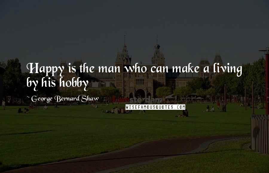 George Bernard Shaw Quotes: Happy is the man who can make a living by his hobby