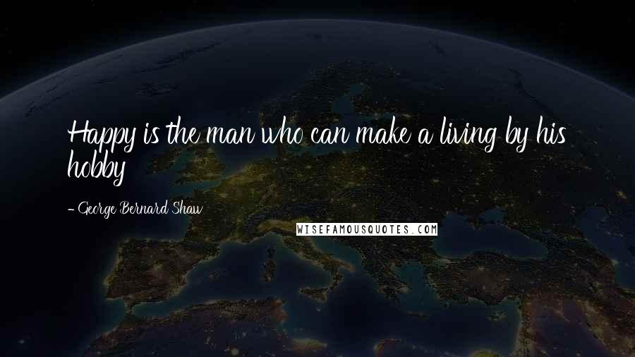 George Bernard Shaw Quotes: Happy is the man who can make a living by his hobby