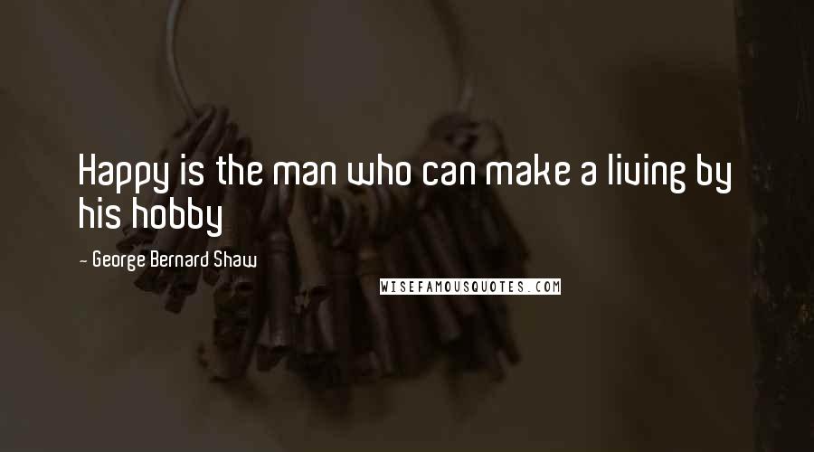 George Bernard Shaw Quotes: Happy is the man who can make a living by his hobby