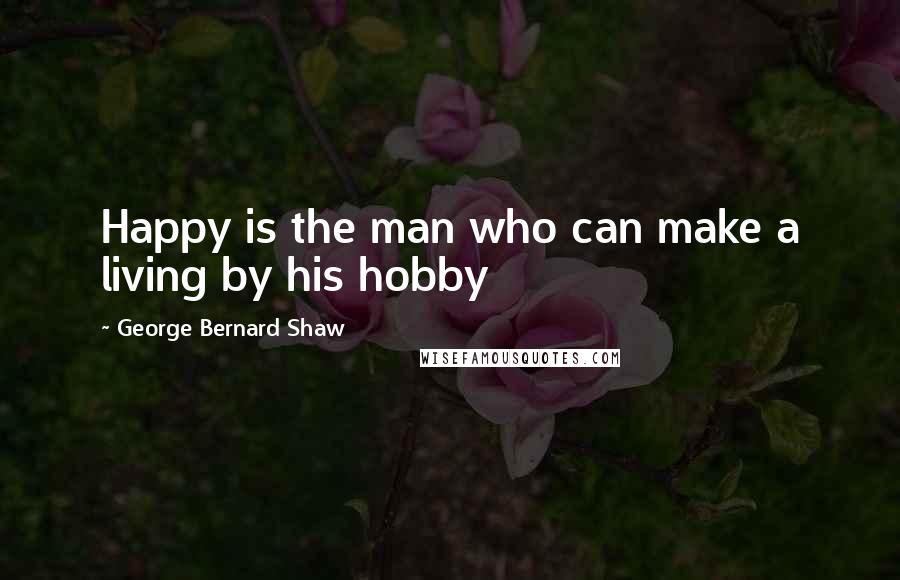 George Bernard Shaw Quotes: Happy is the man who can make a living by his hobby