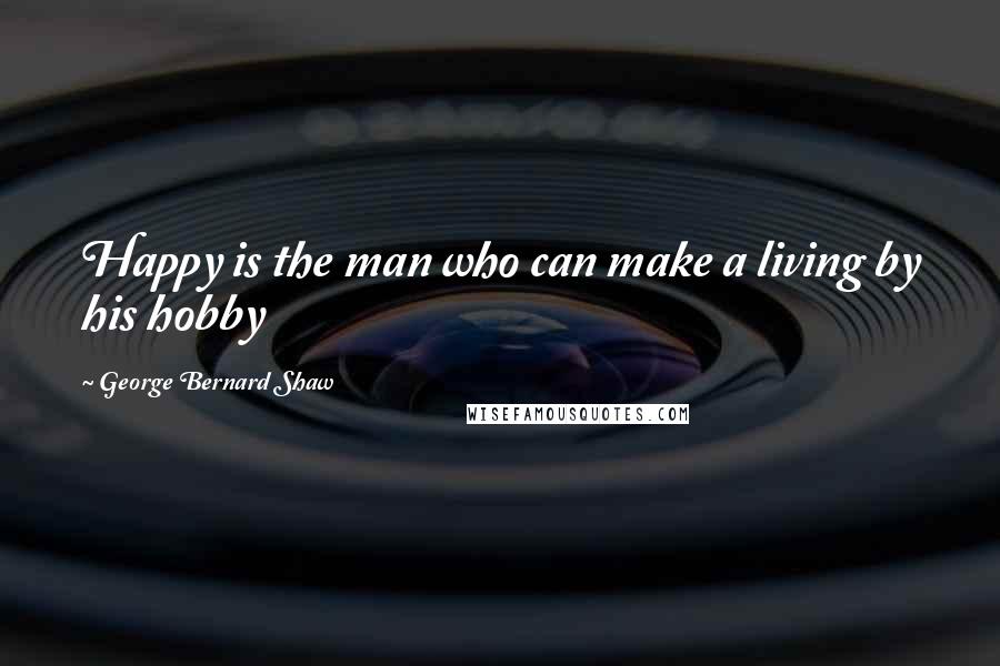 George Bernard Shaw Quotes: Happy is the man who can make a living by his hobby