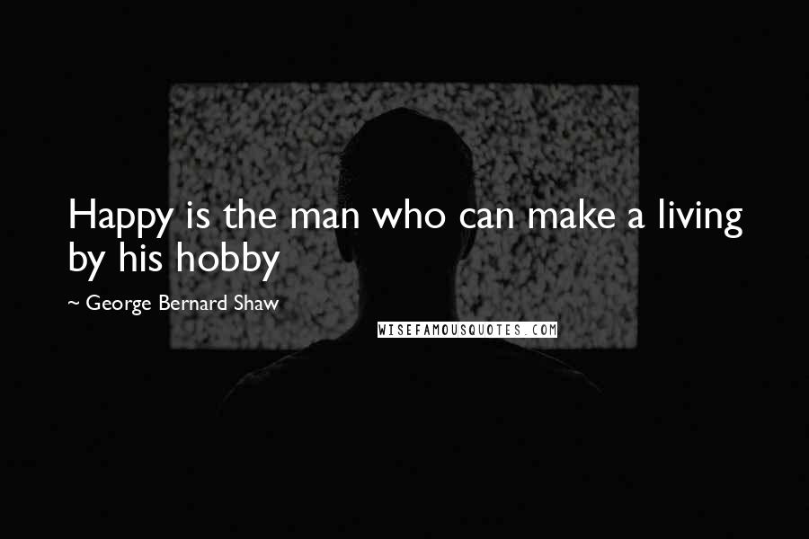 George Bernard Shaw Quotes: Happy is the man who can make a living by his hobby