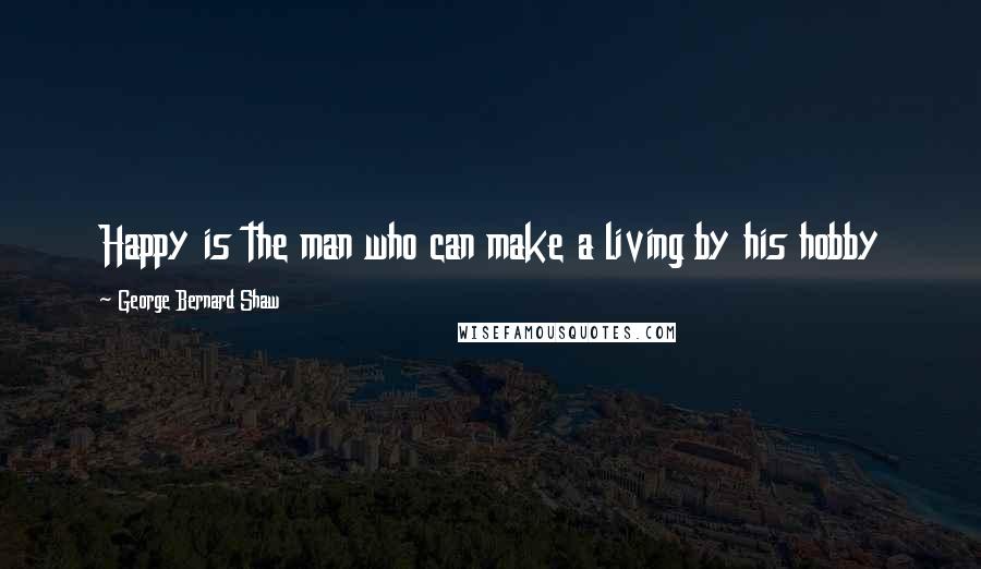 George Bernard Shaw Quotes: Happy is the man who can make a living by his hobby