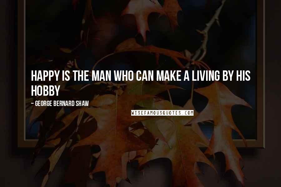 George Bernard Shaw Quotes: Happy is the man who can make a living by his hobby