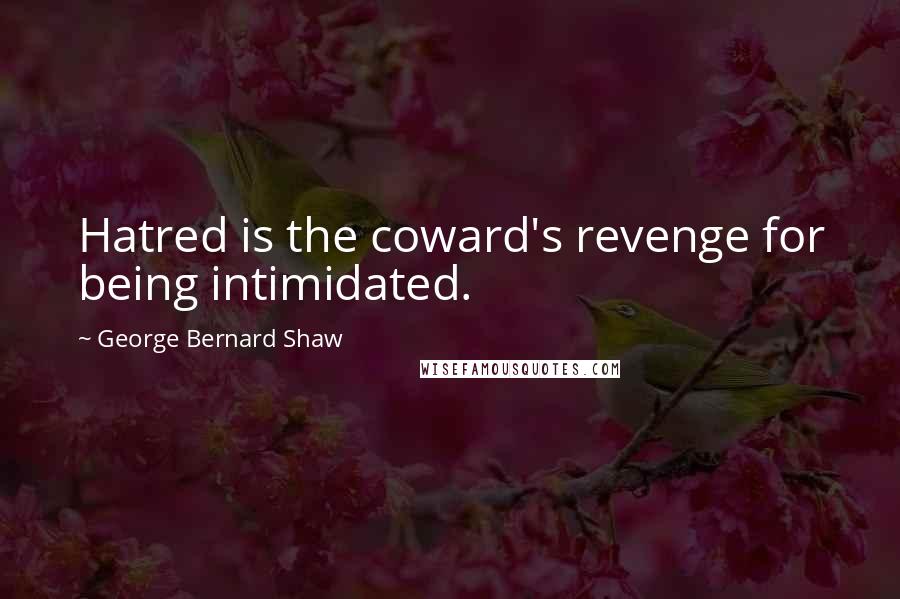 George Bernard Shaw Quotes: Hatred is the coward's revenge for being intimidated.