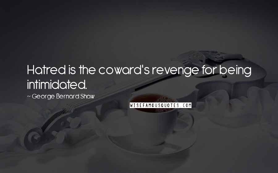 George Bernard Shaw Quotes: Hatred is the coward's revenge for being intimidated.