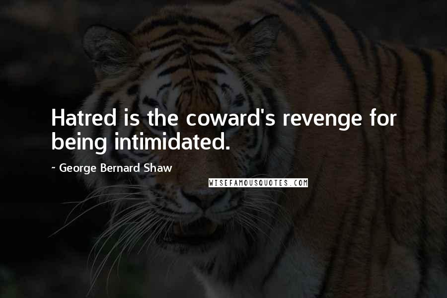 George Bernard Shaw Quotes: Hatred is the coward's revenge for being intimidated.