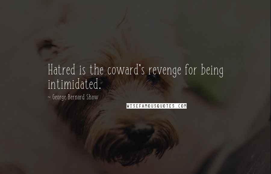 George Bernard Shaw Quotes: Hatred is the coward's revenge for being intimidated.