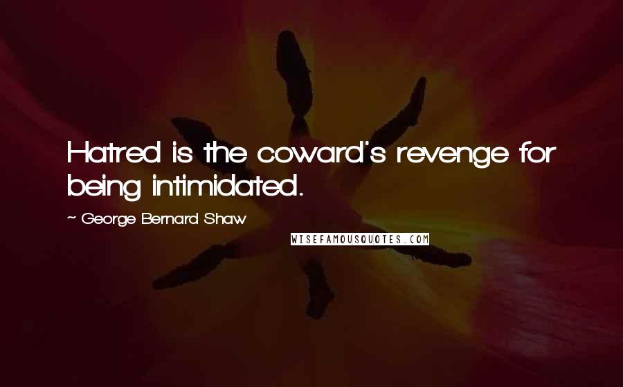 George Bernard Shaw Quotes: Hatred is the coward's revenge for being intimidated.