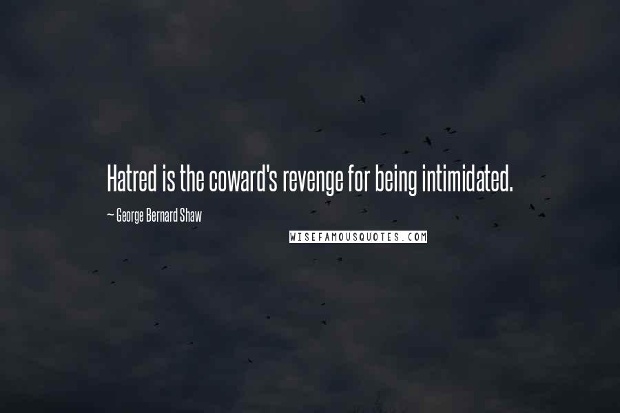 George Bernard Shaw Quotes: Hatred is the coward's revenge for being intimidated.