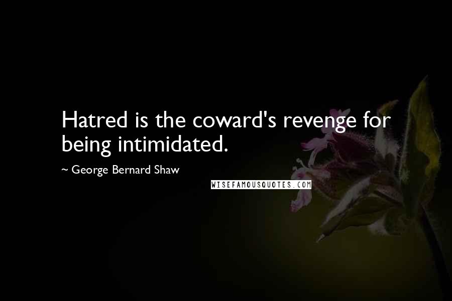 George Bernard Shaw Quotes: Hatred is the coward's revenge for being intimidated.