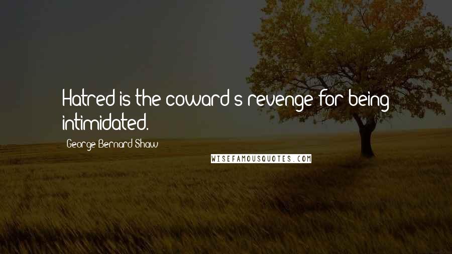 George Bernard Shaw Quotes: Hatred is the coward's revenge for being intimidated.