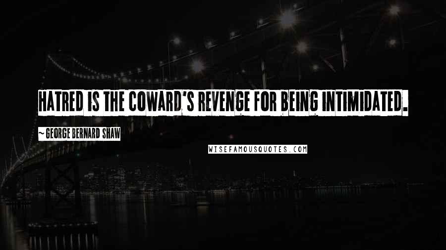 George Bernard Shaw Quotes: Hatred is the coward's revenge for being intimidated.