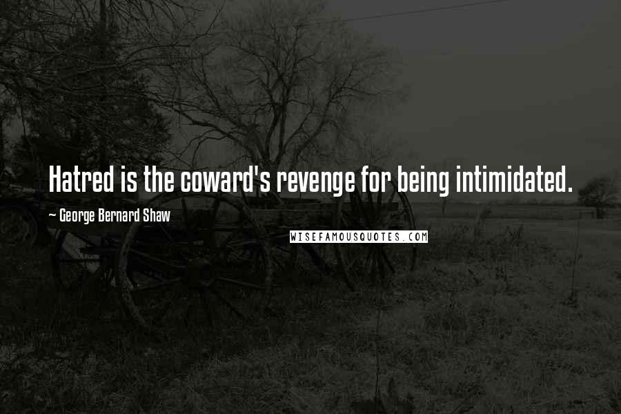 George Bernard Shaw Quotes: Hatred is the coward's revenge for being intimidated.