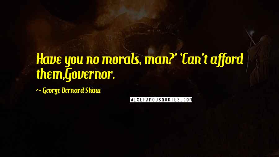 George Bernard Shaw Quotes: Have you no morals, man?' 'Can't afford them,Governor.