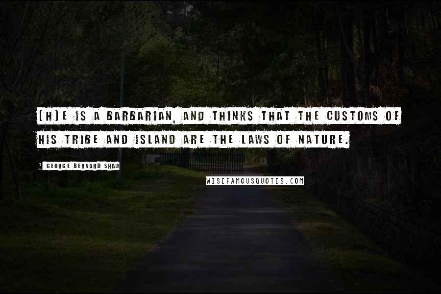 George Bernard Shaw Quotes: [H]e is a barbarian, and thinks that the customs of his tribe and island are the laws of nature.