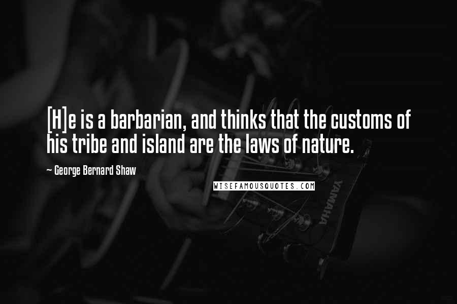 George Bernard Shaw Quotes: [H]e is a barbarian, and thinks that the customs of his tribe and island are the laws of nature.