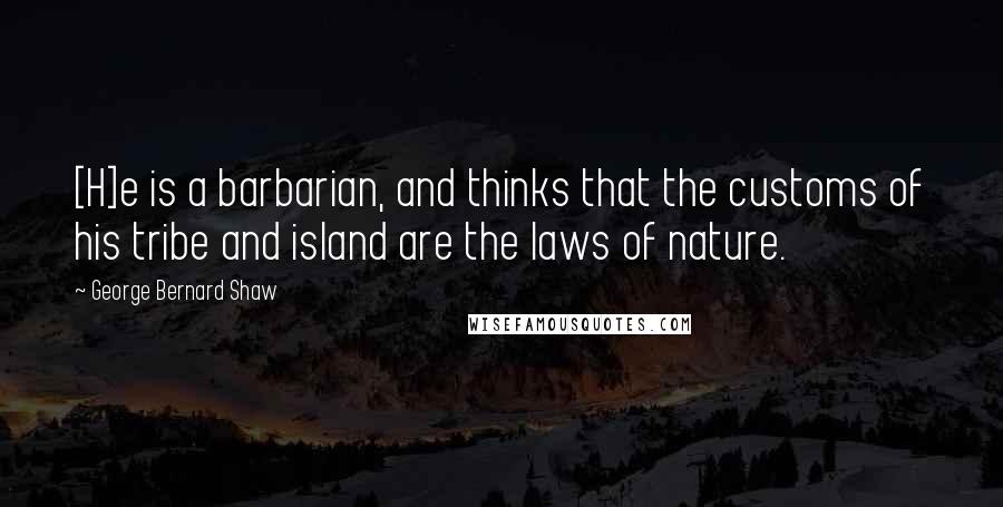 George Bernard Shaw Quotes: [H]e is a barbarian, and thinks that the customs of his tribe and island are the laws of nature.
