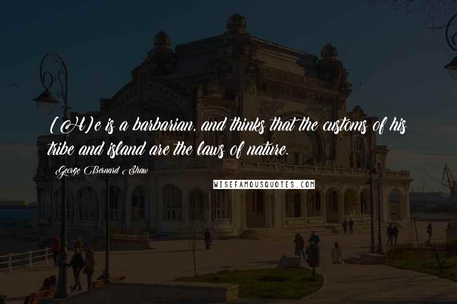 George Bernard Shaw Quotes: [H]e is a barbarian, and thinks that the customs of his tribe and island are the laws of nature.