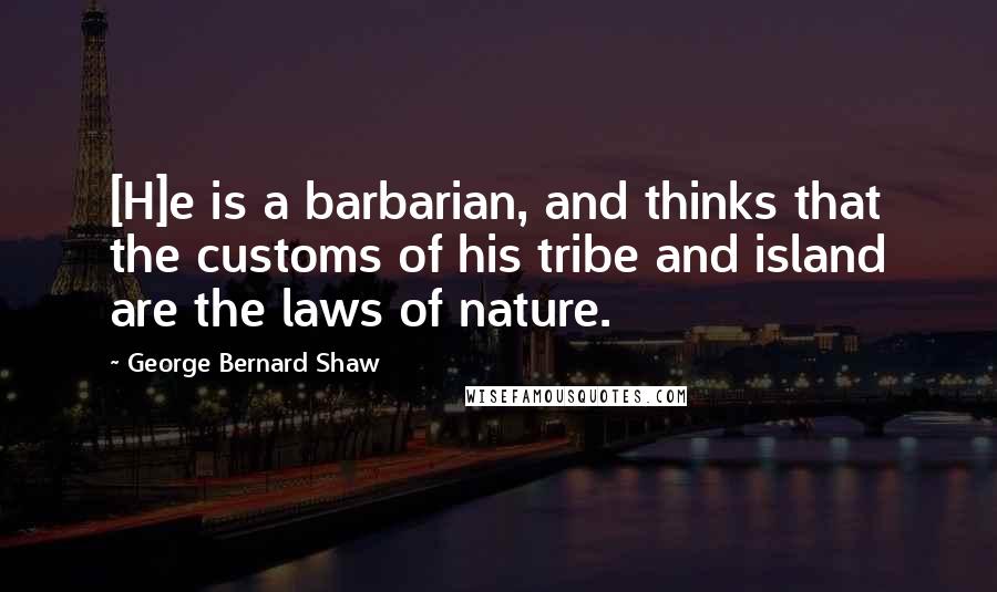 George Bernard Shaw Quotes: [H]e is a barbarian, and thinks that the customs of his tribe and island are the laws of nature.