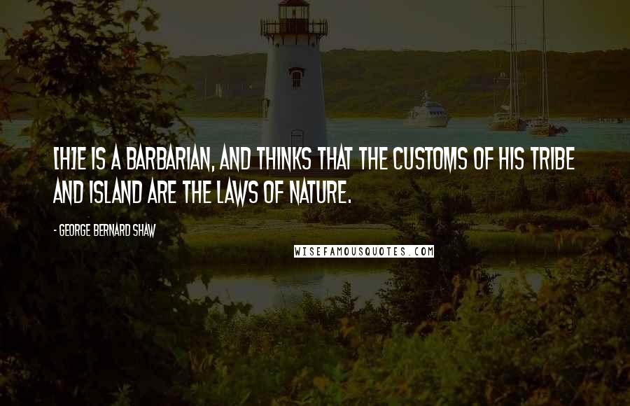 George Bernard Shaw Quotes: [H]e is a barbarian, and thinks that the customs of his tribe and island are the laws of nature.