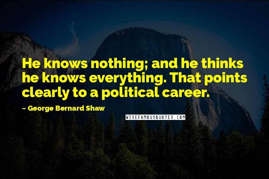 George Bernard Shaw Quotes: He knows nothing; and he thinks he knows everything. That points clearly to a political career.