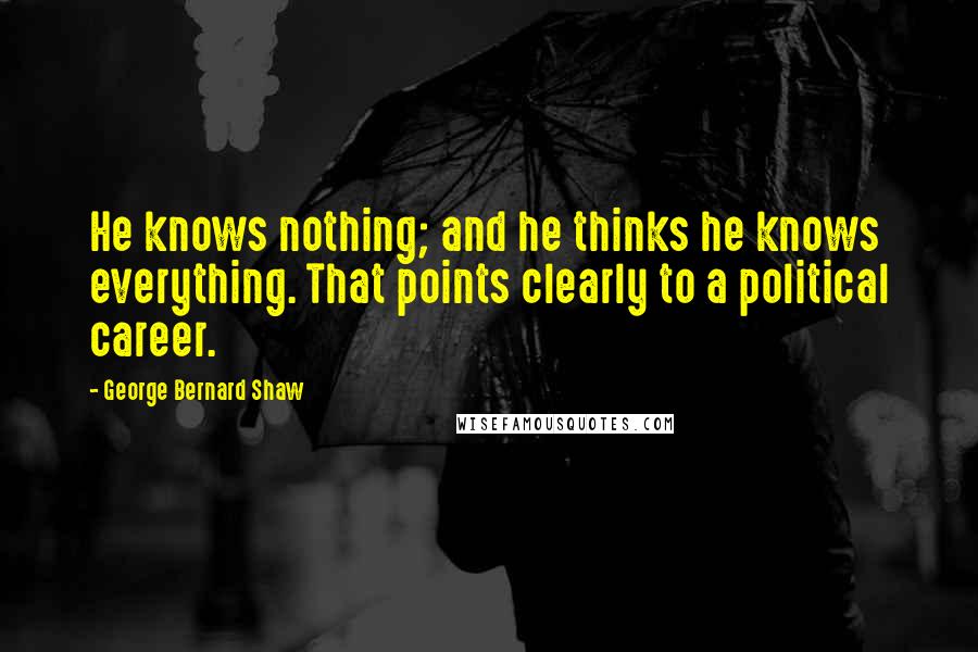 George Bernard Shaw Quotes: He knows nothing; and he thinks he knows everything. That points clearly to a political career.