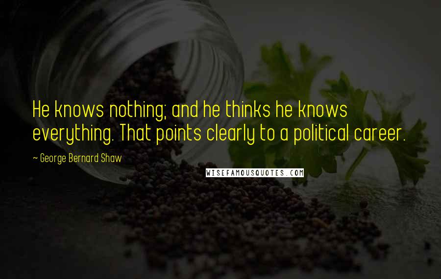 George Bernard Shaw Quotes: He knows nothing; and he thinks he knows everything. That points clearly to a political career.