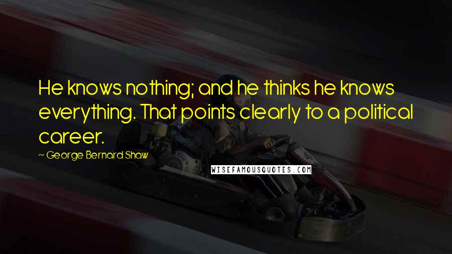 George Bernard Shaw Quotes: He knows nothing; and he thinks he knows everything. That points clearly to a political career.