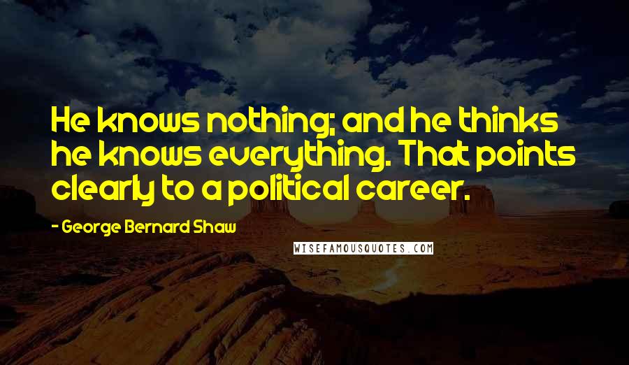George Bernard Shaw Quotes: He knows nothing; and he thinks he knows everything. That points clearly to a political career.