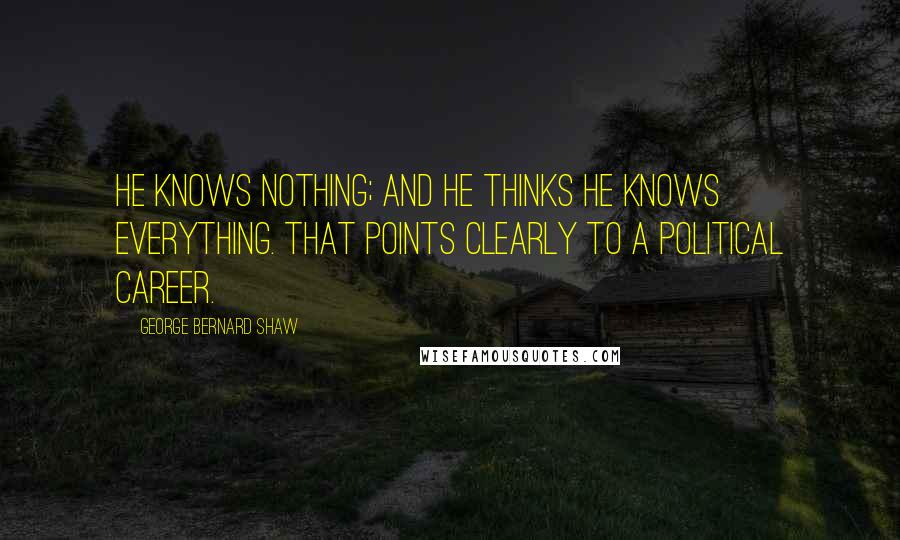George Bernard Shaw Quotes: He knows nothing; and he thinks he knows everything. That points clearly to a political career.