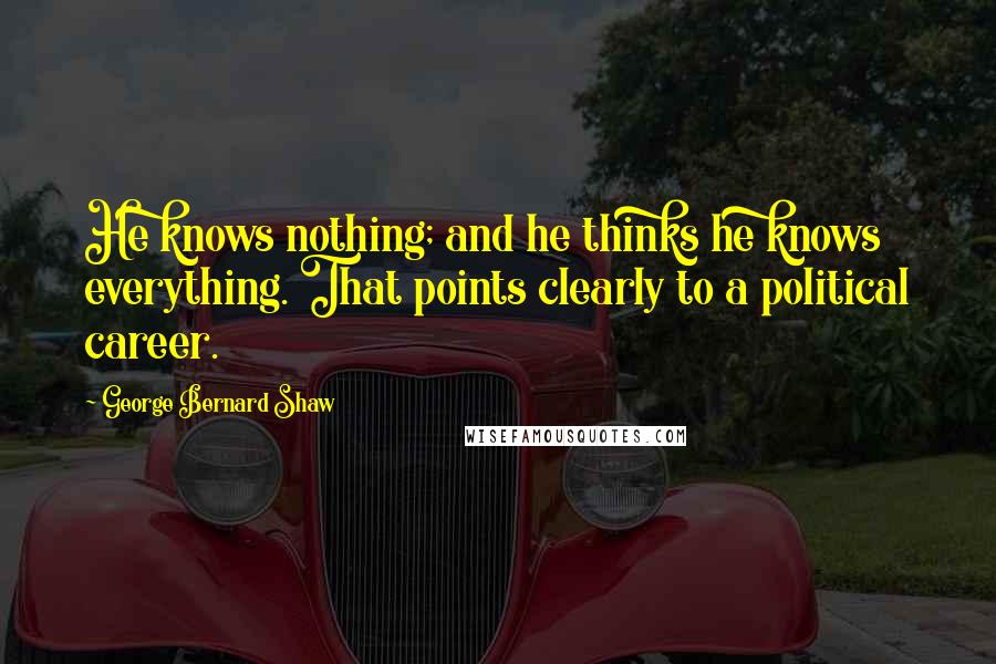 George Bernard Shaw Quotes: He knows nothing; and he thinks he knows everything. That points clearly to a political career.