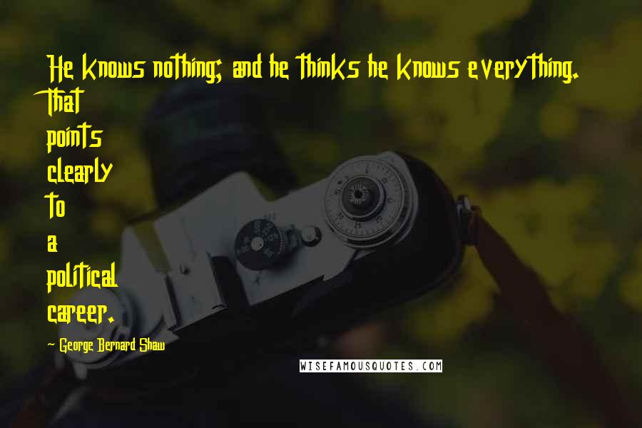 George Bernard Shaw Quotes: He knows nothing; and he thinks he knows everything. That points clearly to a political career.