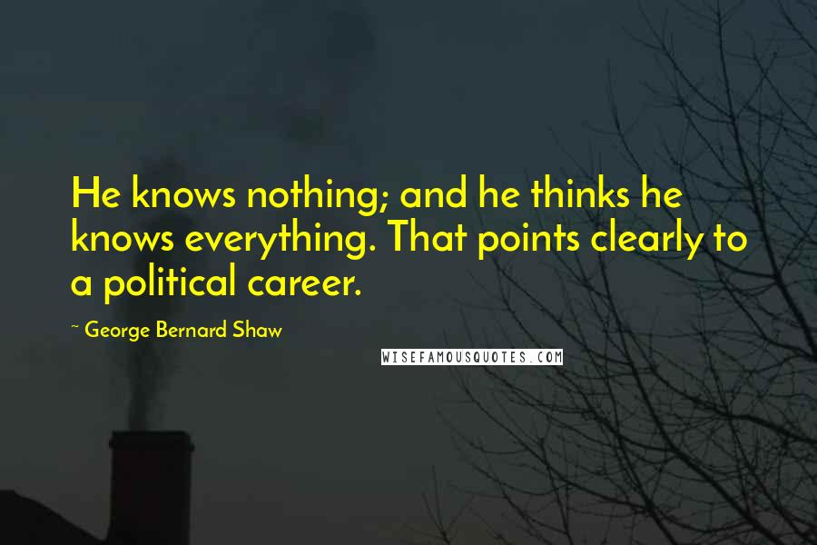 George Bernard Shaw Quotes: He knows nothing; and he thinks he knows everything. That points clearly to a political career.