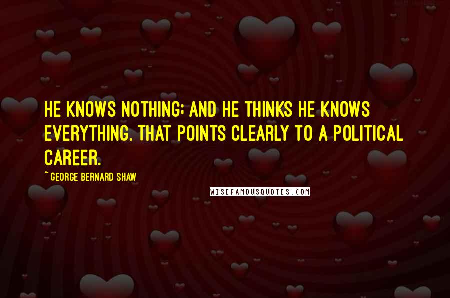 George Bernard Shaw Quotes: He knows nothing; and he thinks he knows everything. That points clearly to a political career.