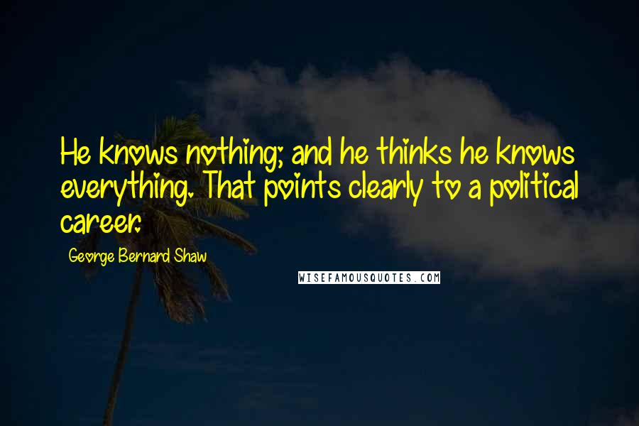 George Bernard Shaw Quotes: He knows nothing; and he thinks he knows everything. That points clearly to a political career.