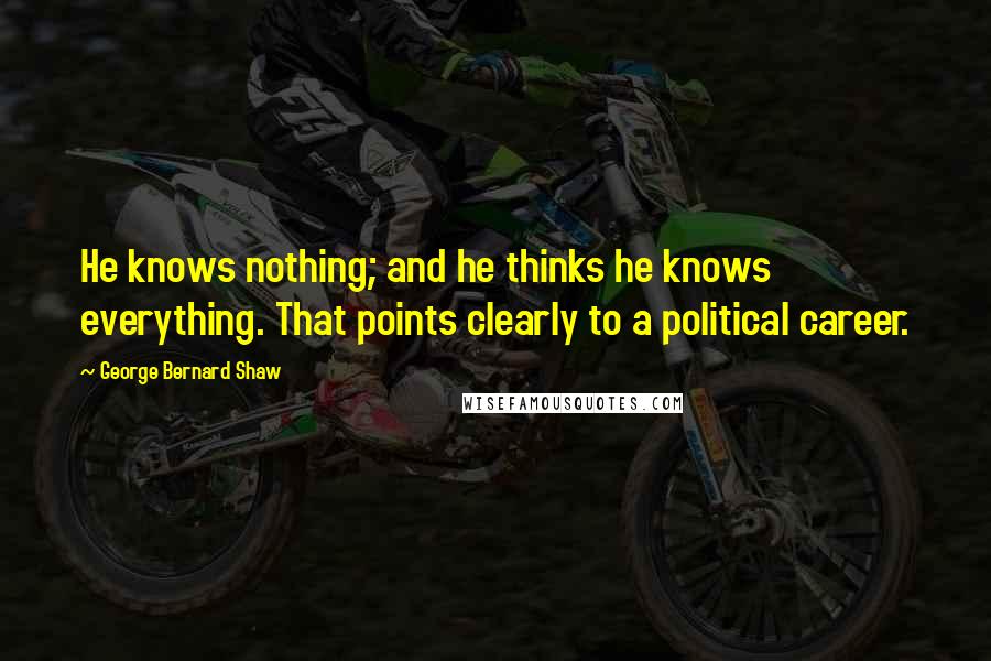 George Bernard Shaw Quotes: He knows nothing; and he thinks he knows everything. That points clearly to a political career.