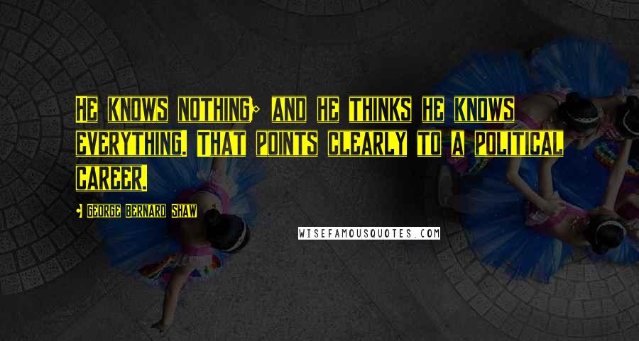 George Bernard Shaw Quotes: He knows nothing; and he thinks he knows everything. That points clearly to a political career.