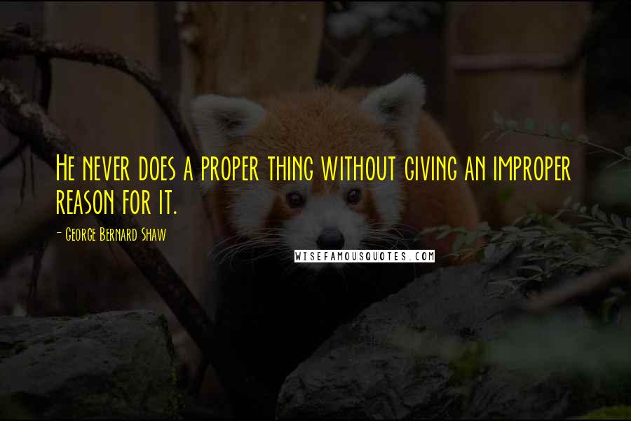 George Bernard Shaw Quotes: He never does a proper thing without giving an improper reason for it.