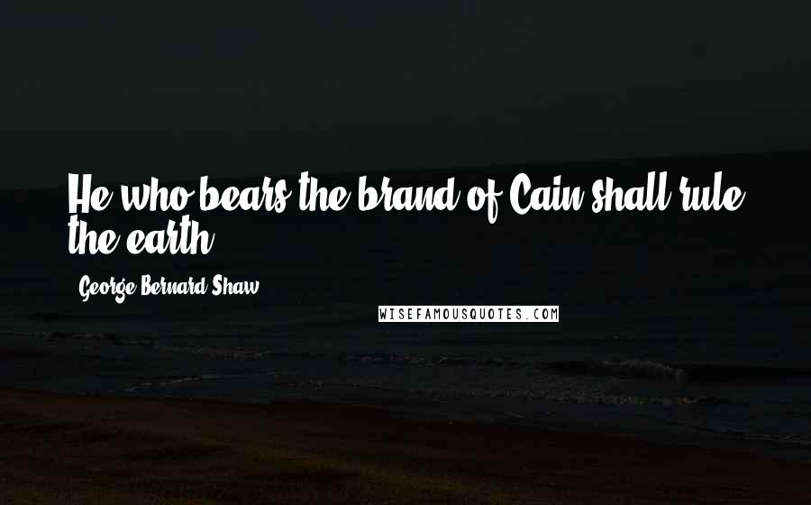 George Bernard Shaw Quotes: He who bears the brand of Cain shall rule the earth.