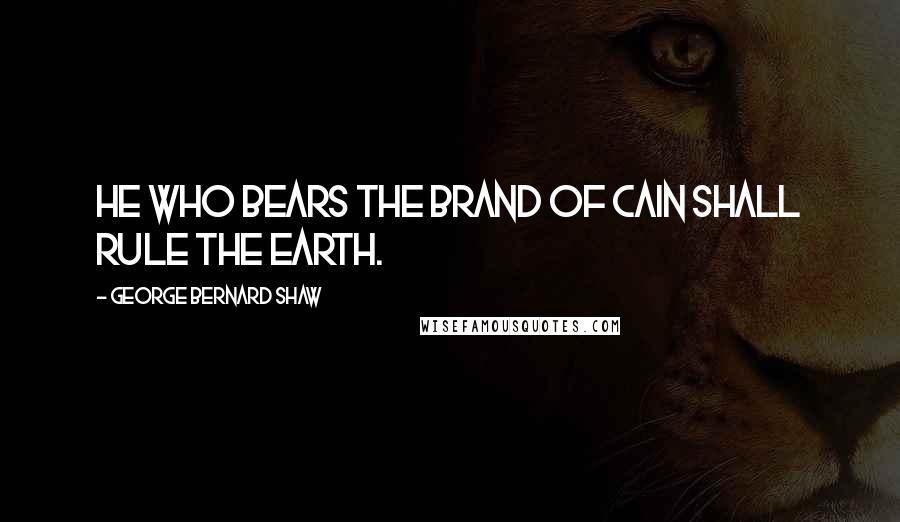 George Bernard Shaw Quotes: He who bears the brand of Cain shall rule the earth.