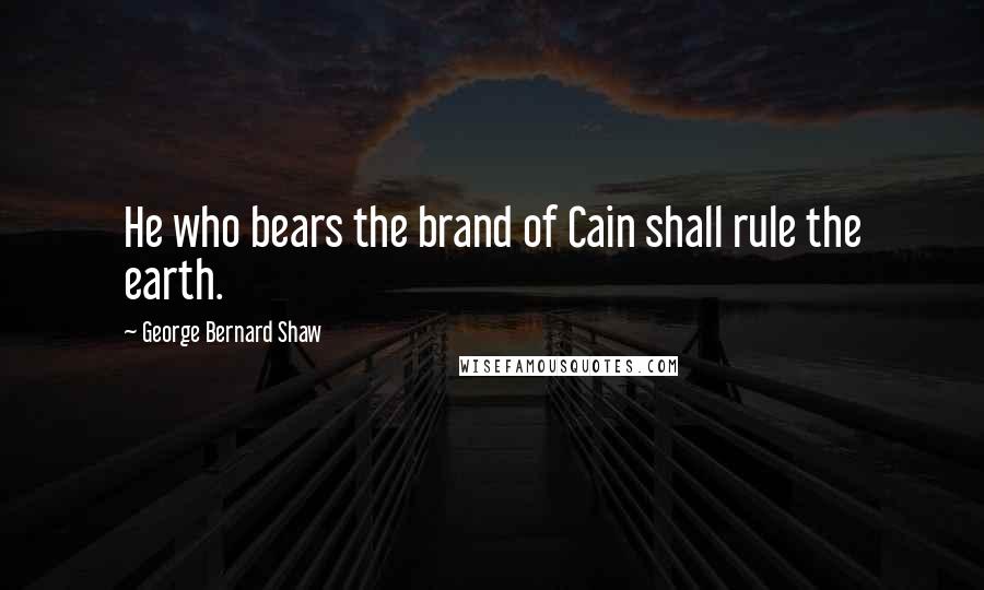 George Bernard Shaw Quotes: He who bears the brand of Cain shall rule the earth.