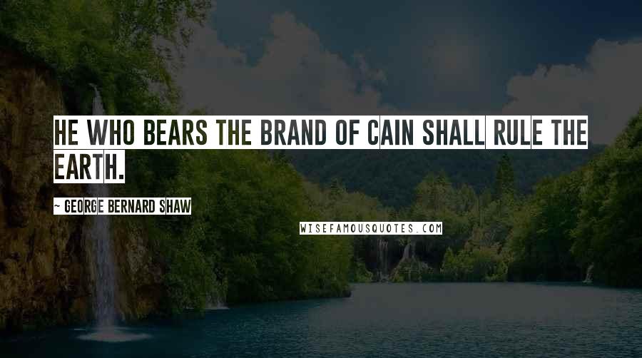 George Bernard Shaw Quotes: He who bears the brand of Cain shall rule the earth.