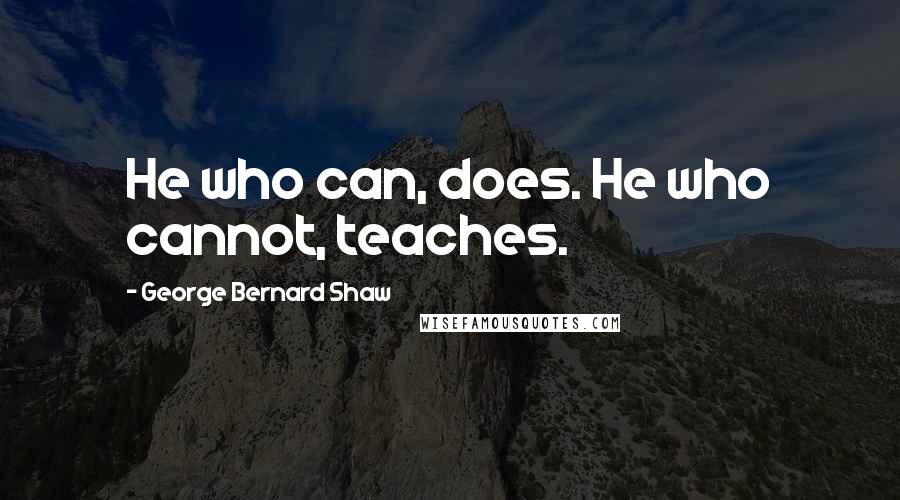 George Bernard Shaw Quotes: He who can, does. He who cannot, teaches.