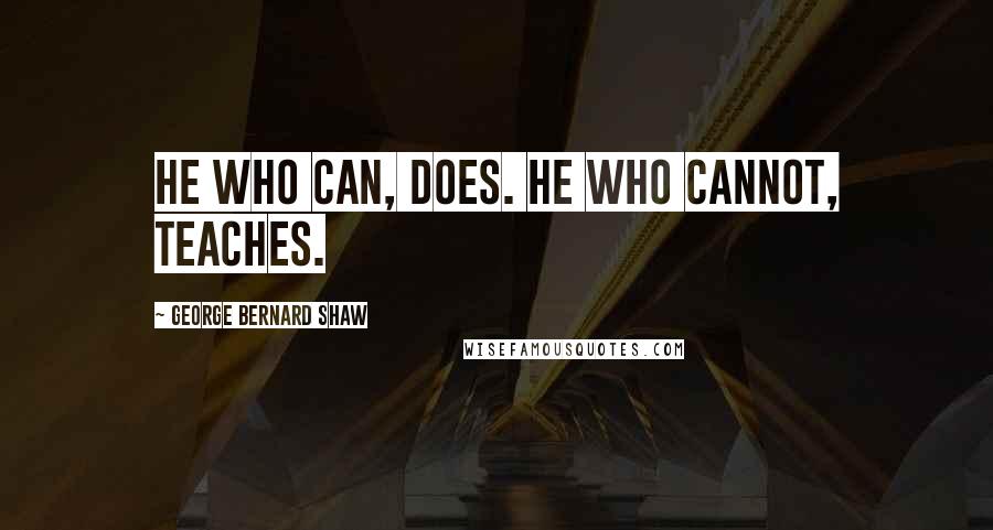 George Bernard Shaw Quotes: He who can, does. He who cannot, teaches.