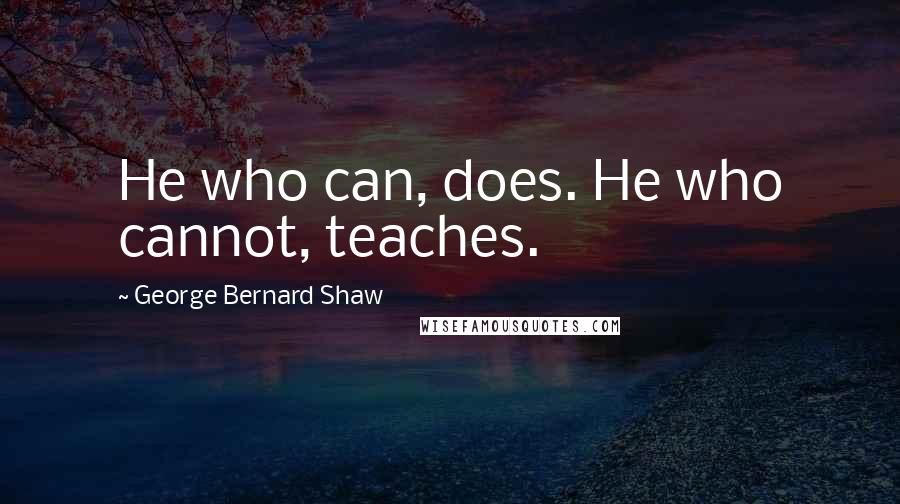 George Bernard Shaw Quotes: He who can, does. He who cannot, teaches.