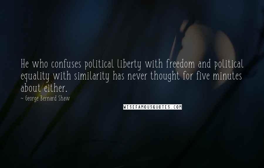 George Bernard Shaw Quotes: He who confuses political liberty with freedom and political equality with similarity has never thought for five minutes about either.