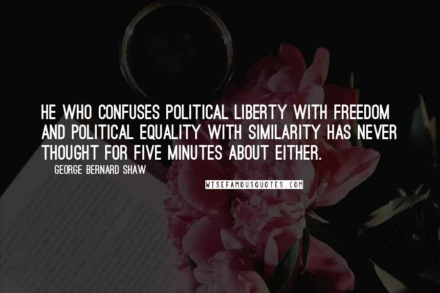 George Bernard Shaw Quotes: He who confuses political liberty with freedom and political equality with similarity has never thought for five minutes about either.