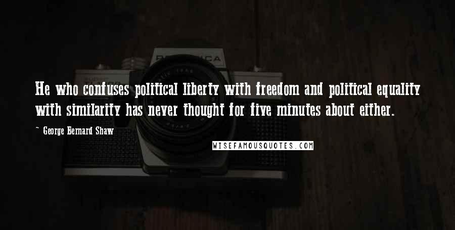 George Bernard Shaw Quotes: He who confuses political liberty with freedom and political equality with similarity has never thought for five minutes about either.
